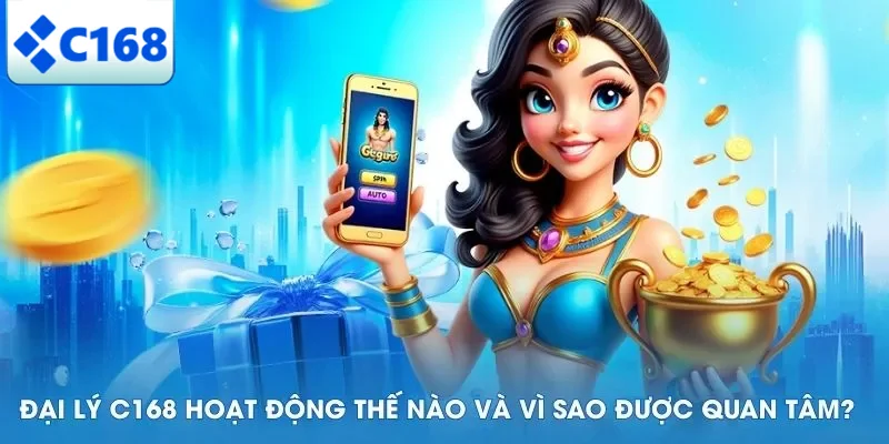 Đại Lý C168 4 Đại lý C168 hoạt động thế nào và vì sao được quan tâm?